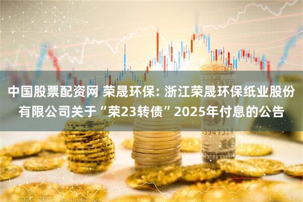 中国股票配资网 荣晟环保: 浙江荣晟环保纸业股份有限公司关于“荣23转债”2025年付息的公告