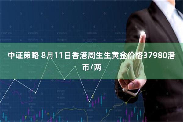 中证策略 8月11日香港周生生黄金价格37980港币/两