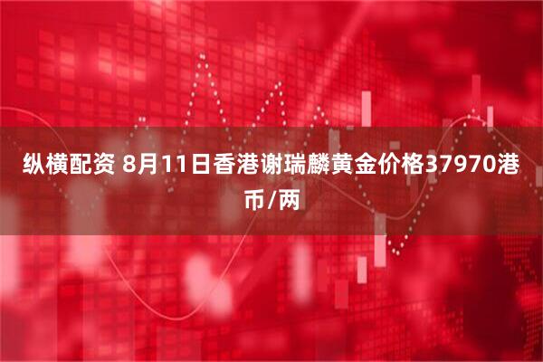 纵横配资 8月11日香港谢瑞麟黄金价格37970港币/两