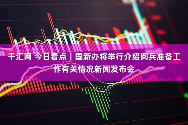 千汇网 今日看点｜国新办将举行介绍阅兵准备工作有关情况新闻发布会