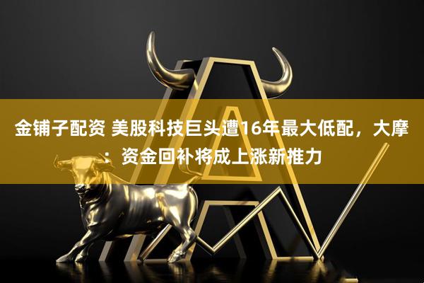 金铺子配资 美股科技巨头遭16年最大低配，大摩：资金回补将成上涨新推力