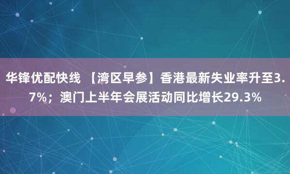 华锋优配快线 【湾区早参】香港最新失业率升至3.7%；澳门上半年会展活动同比增长29.3%