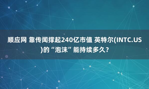 顺应网 靠传闻撑起240亿市值 英特尔(INTC.US)的“泡沫”能持续多久？