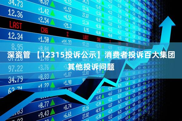 深资管 【12315投诉公示】消费者投诉百大集团其他投诉问题