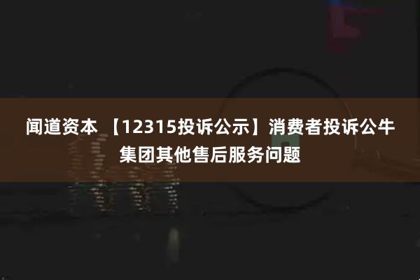 闻道资本 【12315投诉公示】消费者投诉公牛集团其他售后服务问题
