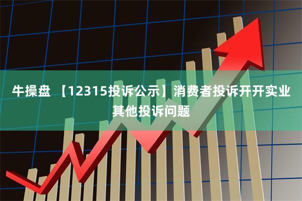 牛操盘 【12315投诉公示】消费者投诉开开实业其他投诉问题
