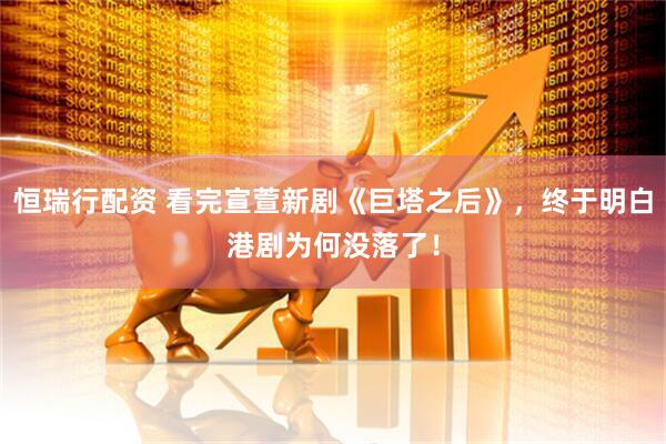 恒瑞行配资 看完宣萱新剧《巨塔之后》，终于明白港剧为何没落了！