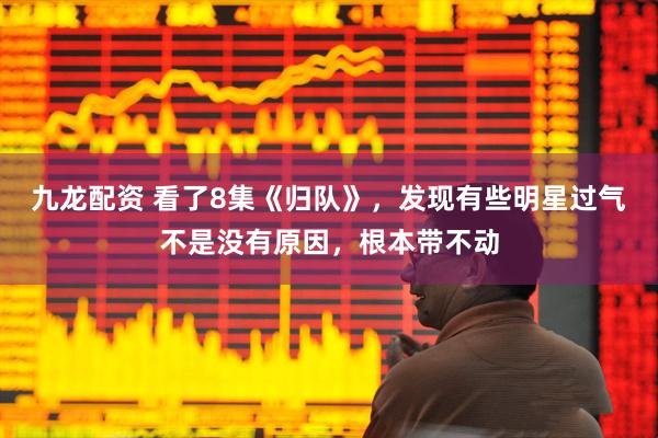 九龙配资 看了8集《归队》，发现有些明星过气不是没有原因，根本带不动