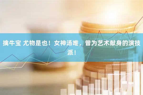 擒牛宝 尤物是也！女神汤唯，曾为艺术献身的演技派！
