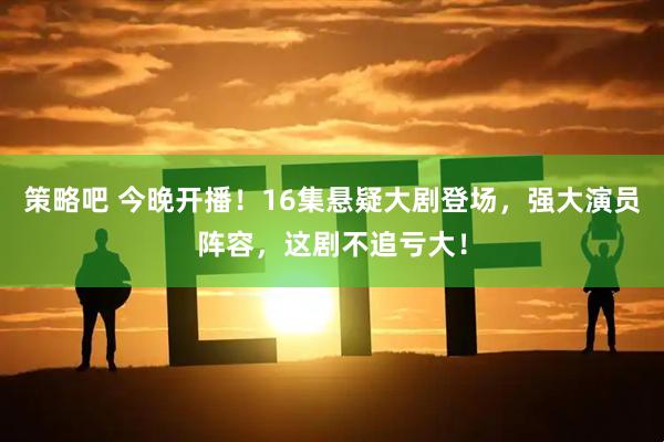策略吧 今晚开播！16集悬疑大剧登场，强大演员阵容，这剧不追亏大！