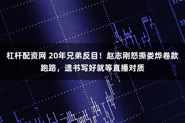 杠杆配资网 20年兄弟反目！赵志刚怒撕娄烨卷款跑路，遗书写好就等直播对质