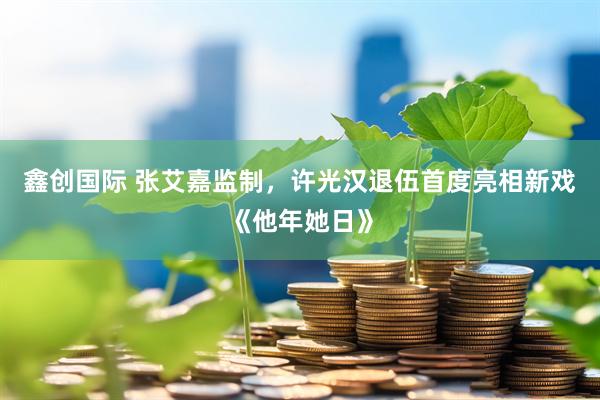 鑫创国际 张艾嘉监制，许光汉退伍首度亮相新戏《他年她日》