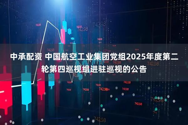 中承配资 中国航空工业集团党组2025年度第二轮第四巡视组进驻巡视的公告