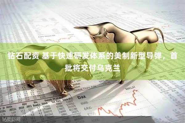 钻石配资 基于快速研发体系的美制新型导弹，首批将交付乌克兰