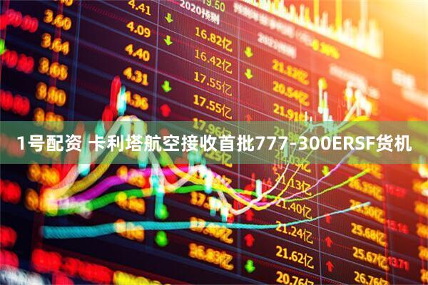 1号配资 卡利塔航空接收首批777-300ERSF货机