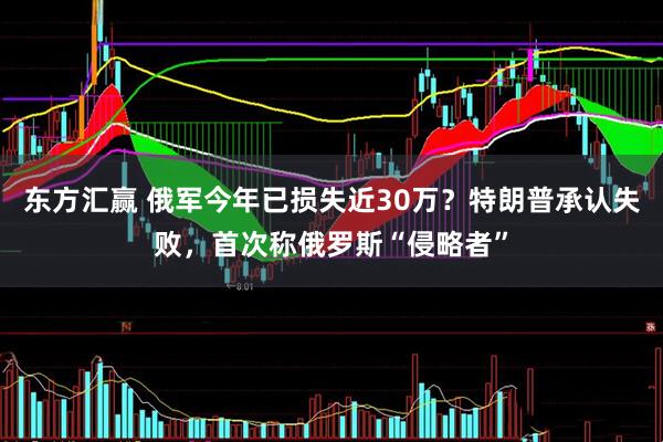 东方汇赢 俄军今年已损失近30万？特朗普承认失败，首次称俄罗斯“侵略者”
