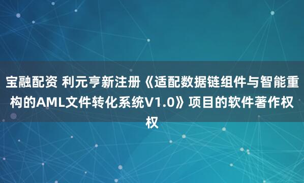 宝融配资 利元亨新注册《适配数据链组件与智能重构的AML文件转化系统V1.0》项目的软件著作权