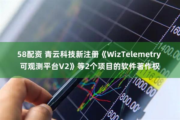 58配资 青云科技新注册《WizTelemetry 可观测平台V2》等2个项目的软件著作权