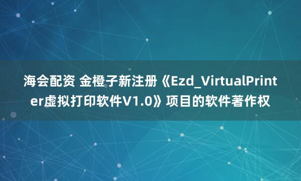 海会配资 金橙子新注册《Ezd_VirtualPrinter虚拟打印软件V1.0》项目的软件著作权