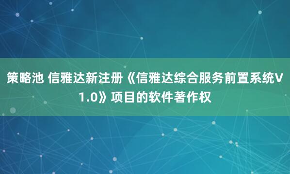 策略池 信雅达新注册《信雅达综合服务前置系统V1.0》项目的软件著作权