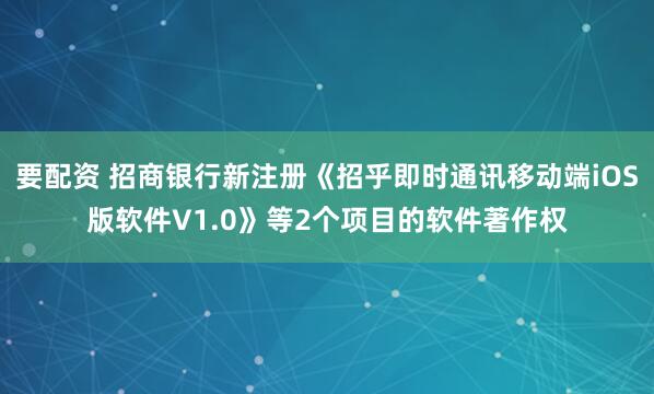 要配资 招商银行新注册《招乎即时通讯移动端iOS版软件V1.0》等2个项目的软件著作权