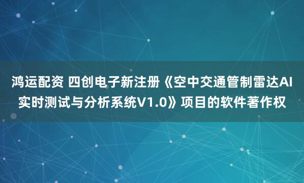 鸿运配资 四创电子新注册《空中交通管制雷达AI实时测试与分析系统V1.0》项目的软件著作权