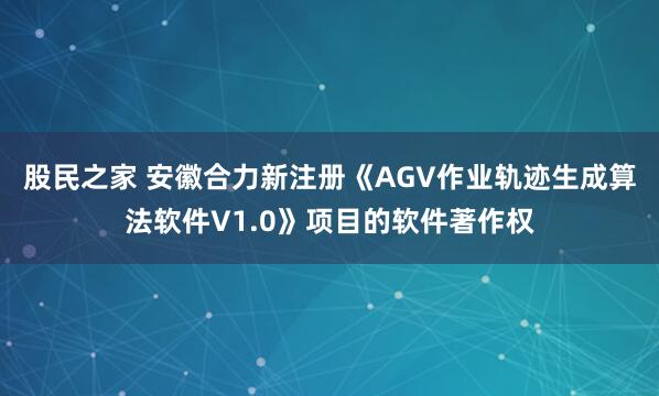 股民之家 安徽合力新注册《AGV作业轨迹生成算法软件V1.0》项目的软件著作权