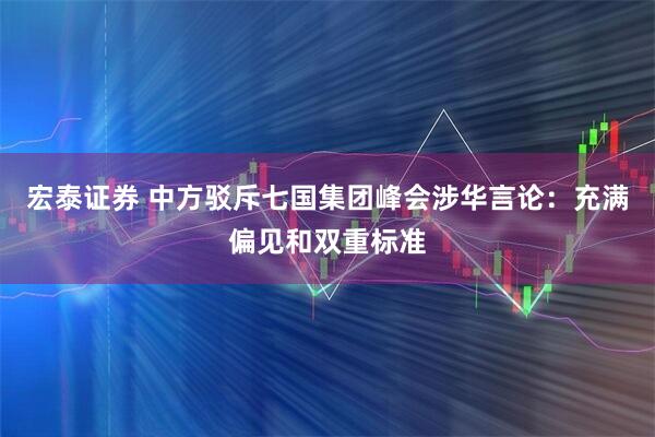 宏泰证券 中方驳斥七国集团峰会涉华言论：充满偏见和双重标准