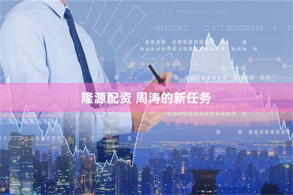 隆源配资 周涛的新任务