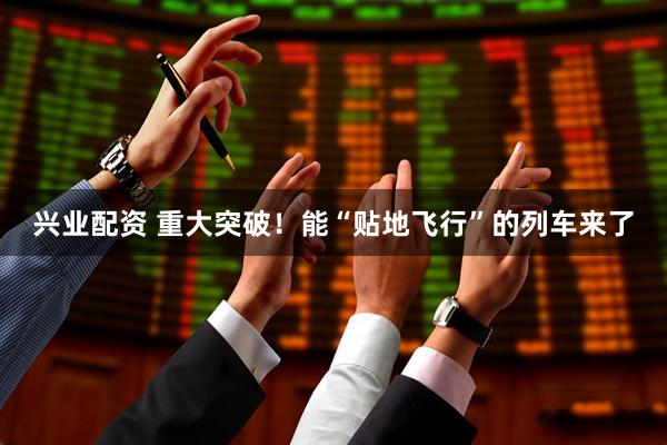 兴业配资 重大突破！能“贴地飞行”的列车来了