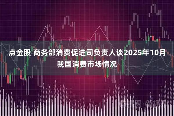 点金股 商务部消费促进司负责人谈2025年10月我国消费市场情况