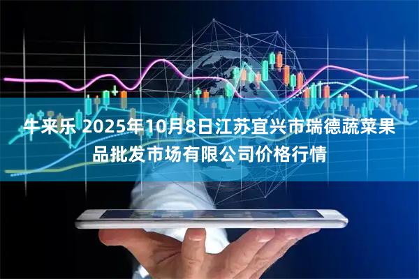 牛来乐 2025年10月8日江苏宜兴市瑞德蔬菜果品批发市场有限公司价格行情