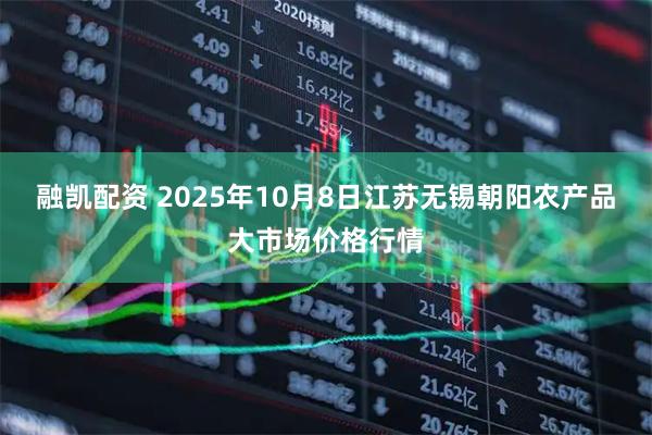 融凯配资 2025年10月8日江苏无锡朝阳农产品大市场价格行情