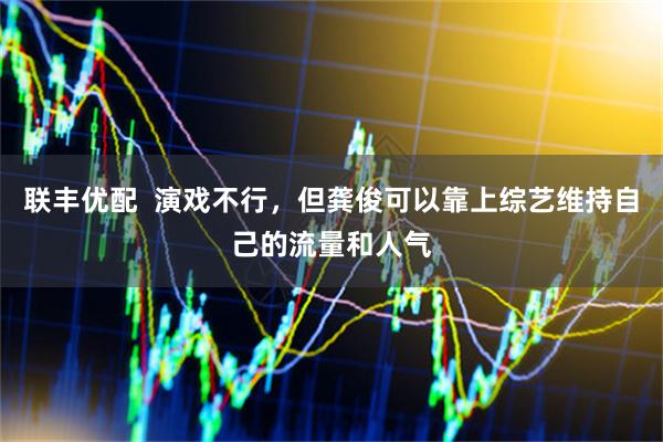 联丰优配  演戏不行，但龚俊可以靠上综艺维持自己的流量和人气