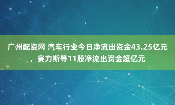 广州配资网 汽车行业今日净流出资金43.25亿元，赛力斯等11股净流出资金超亿元