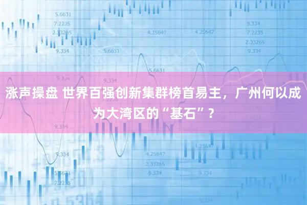 涨声操盘 世界百强创新集群榜首易主，广州何以成为大湾区的“基石”？
