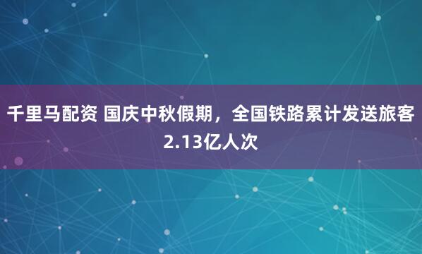 千里马配资 国庆中秋假期，全国铁路累计发送旅客2.13亿人次