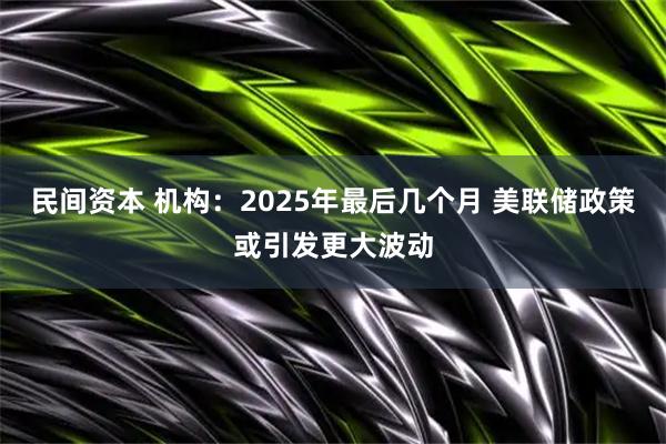 民间资本 机构：2025年最后几个月 美联储政策或引发更大波动