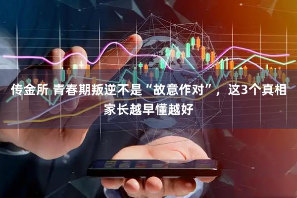 传金所 青春期叛逆不是“故意作对”,这3个真相家长越早懂越好