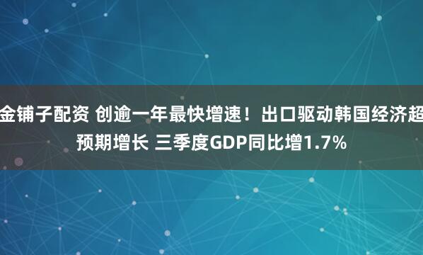 金铺子配资 创逾一年最快增速!出口驱动韩国经济超预期增长 三季度GDP同比增1.7%
