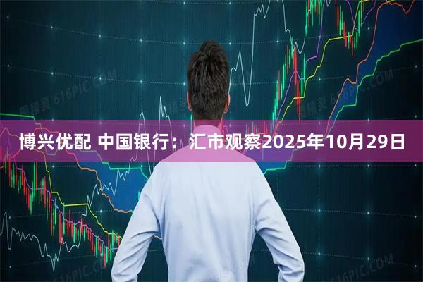 博兴优配 中国银行:汇市观察2025年10月29日