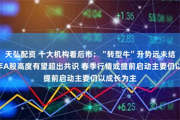 天弘配资 十大机构看后市:“转型牛”升势远未结束 2026年A股高度有望超出共识 春季行情或提前启动主要仍以成长为主