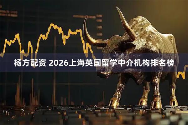 杨方配资 2026上海英国留学中介机构排名榜