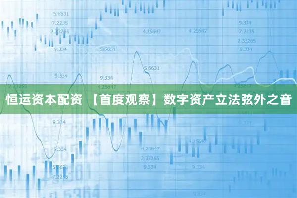恒运资本配资 【首度观察】数字资产立法弦外之音
