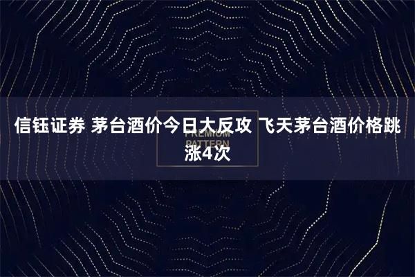 信钰证券 茅台酒价今日大反攻 飞天茅台酒价格跳涨4次