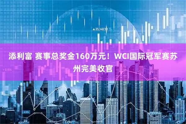 添利富 赛事总奖金160万元！WCI国际冠军赛苏州完美收官