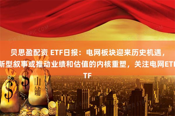 贝思盈配资 ETF日报:电网板块迎来历史机遇,新型叙事或推动业绩和估值的内核重塑,关注电网ETF