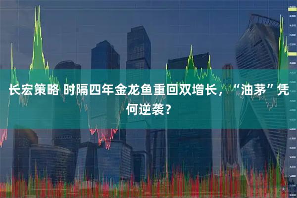 长宏策略 时隔四年金龙鱼重回双增长，“油茅”凭何逆袭？