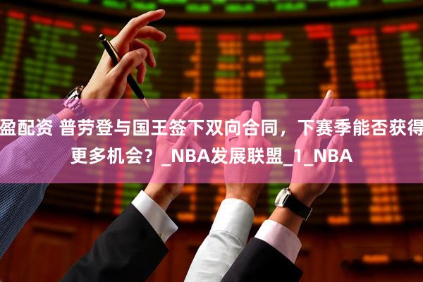 盈配资 普劳登与国王签下双向合同，下赛季能否获得更多机会？_NBA发展联盟_1_NBA