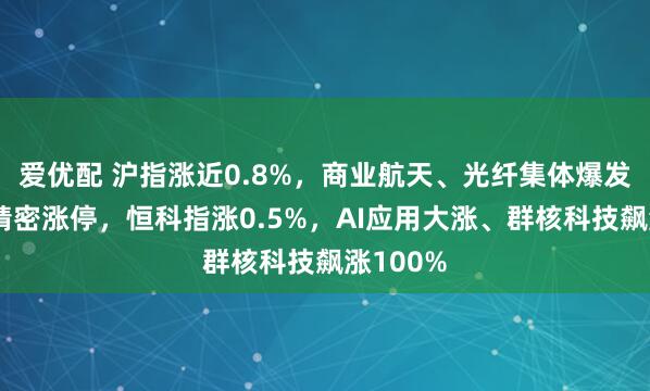 爱优配 沪指涨近0.8%，商业航天、光纤集体爆发，立讯精密涨停，恒科指涨0.5%，AI应用大涨、群核科技飙涨100%